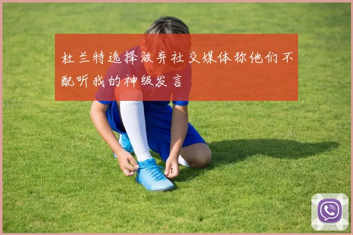 杜兰特选择放弃社交媒体称他们不配听我的神级发言