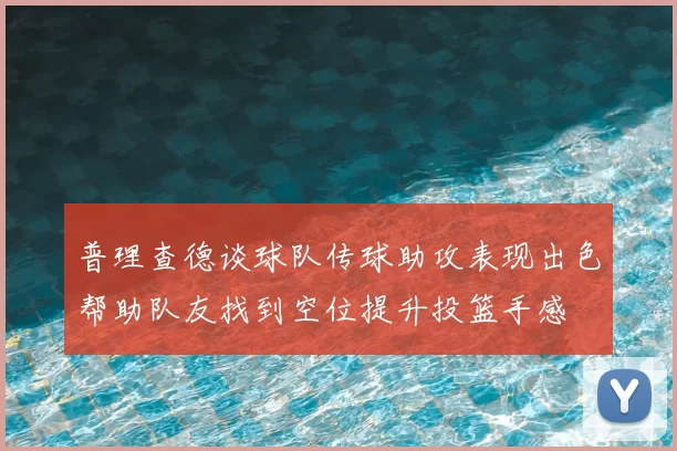 普理查德谈球队传球助攻表现出色帮助队友找到空位提升投篮手感