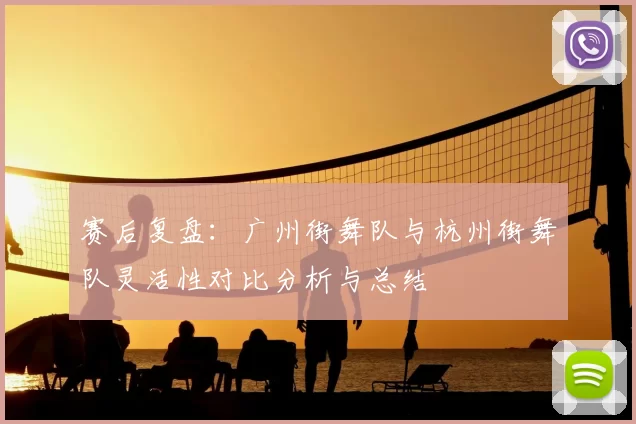赛后复盘:广州街舞队与杭州街舞队灵活性对比分析与总结