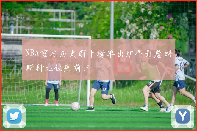 NBA官方历史前十榜单出炉乔丹詹姆斯科比位列前三