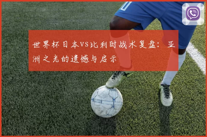 世界杯日本vs比利时战术复盘：亚洲之光的遗憾与启示