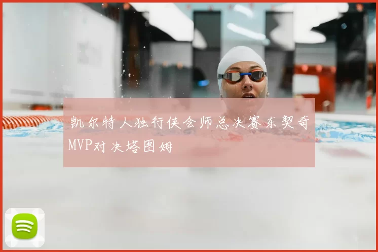 凯尔特人独行侠会师总决赛东契奇MVP对决塔图姆