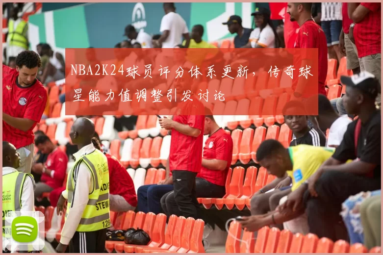 NBA2K24球员评分体系更新,传奇球星能力值调整引发讨论
