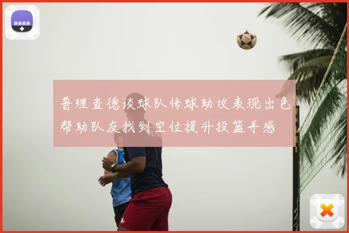 普理查德谈球队传球助攻表现出色帮助队友找到空位提升投篮手感