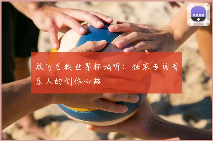 放飞自我世界杯试听:独家专访音乐人的创作心路