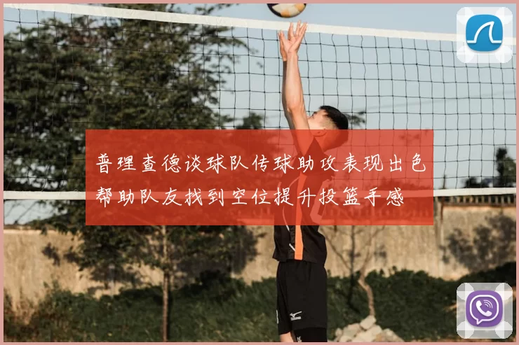 普理查德谈球队传球助攻表现出色帮助队友找到空位提升投篮手感