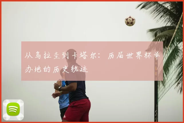 从乌拉圭到卡塔尔:历届世界杯举办地的历史轨迹