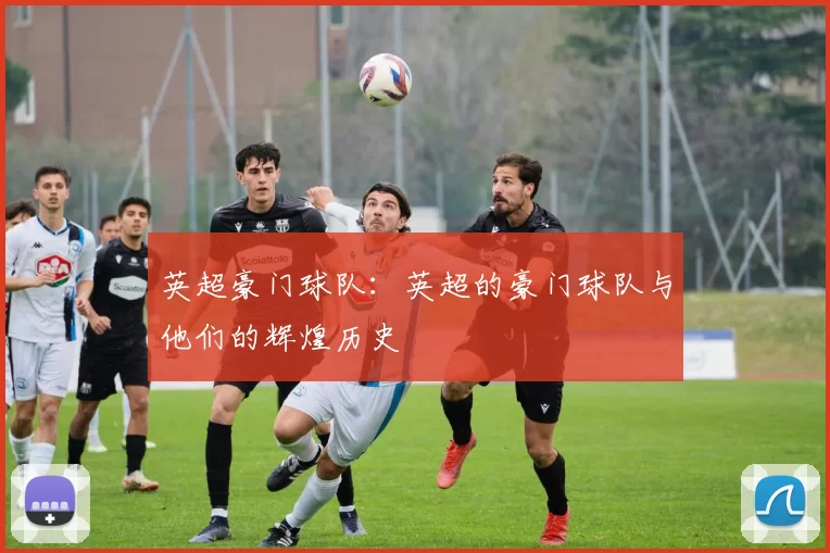 英超豪门球队：英超的豪门球队与他们的辉煌历史