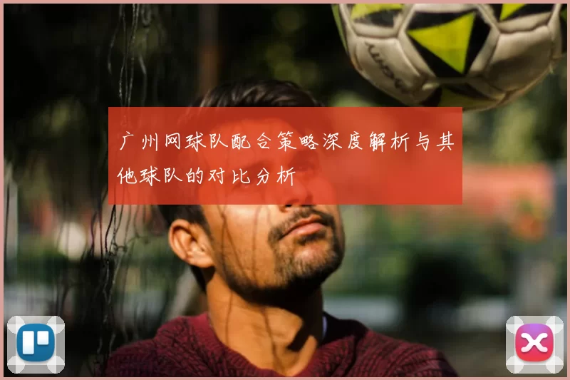 广州网球队配合策略深度解析与其他球队的对比分析