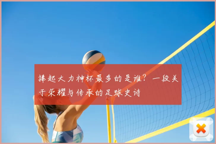 捧起大力神杯最多的是谁?一段关于荣耀与传承的足球史诗
