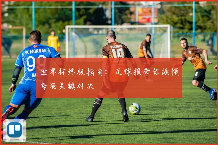 世界杯终极指南:足球报带你读懂每场关键对决
