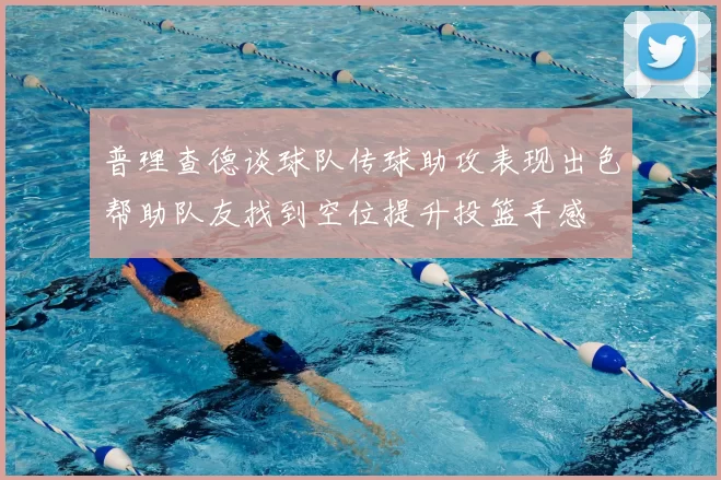 普理查德谈球队传球助攻表现出色帮助队友找到空位提升投篮手感