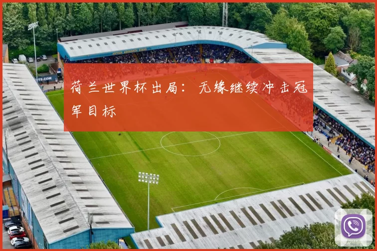 荷兰世界杯出局：无缘继续冲击冠军目标