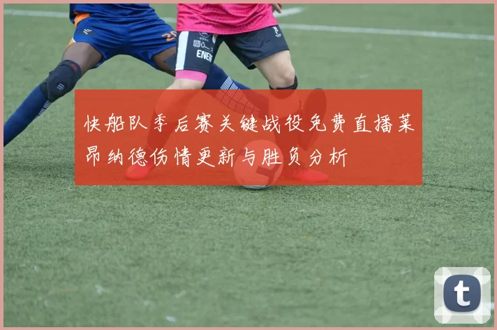 快船队季后赛关键战役免费直播莱昂纳德伤情更新与胜负分析