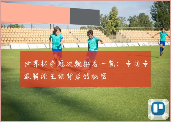 世界杯夺冠次数排名一览：专访专家解读王朝背后的秘密