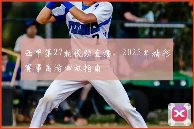 西甲第27轮视频直播,2025年精彩赛事高清回放指南