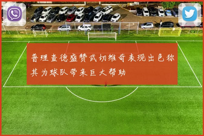 普理查德盛赞武切维奇表现出色称其为球队带来巨大帮助