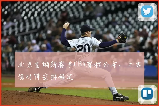 北京首钢新赛季CBA赛程公布,主客场对阵安排确定