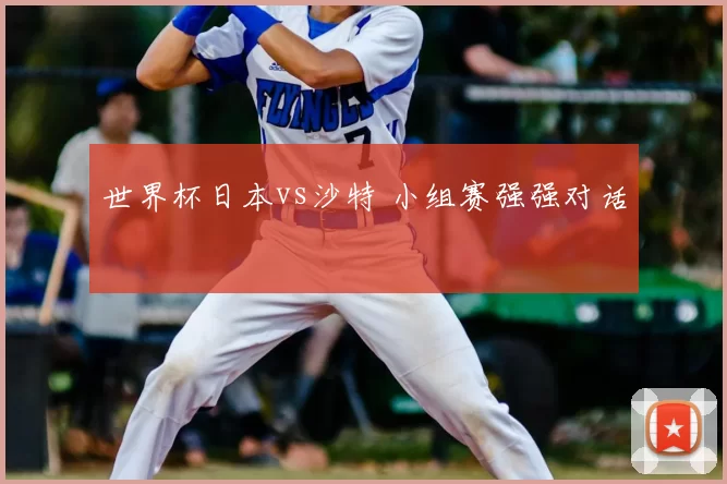 世界杯日本vs沙特 小组赛强强对话