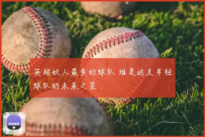英超妖人最多的球队 谁是这支年轻球队的未来之星
