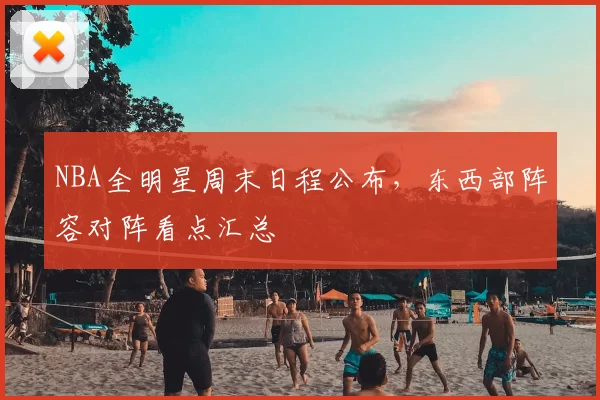 NBA全明星周末日程公布，东西部阵容对阵看点汇总