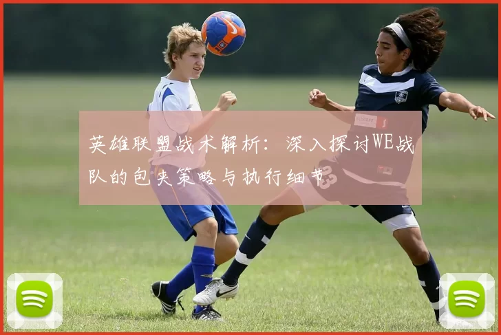 英雄联盟战术解析：深入探讨WE战队的包夹策略与执行细节