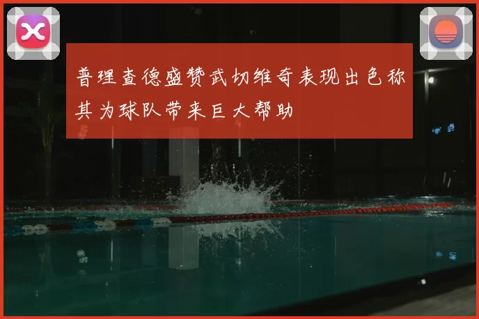 普理查德盛赞武切维奇表现出色称其为球队带来巨大帮助
