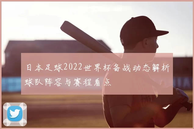 日本足球2022世界杯备战动态解析球队阵容与赛程看点