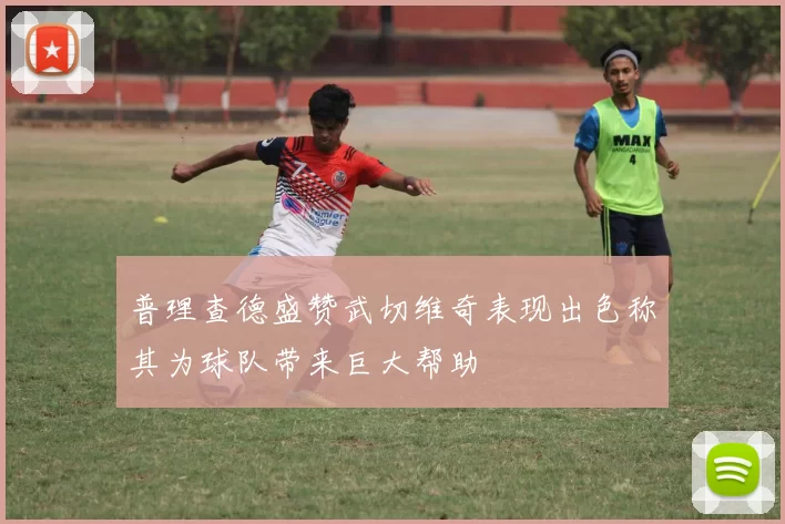 普理查德盛赞武切维奇表现出色称其为球队带来巨大帮助