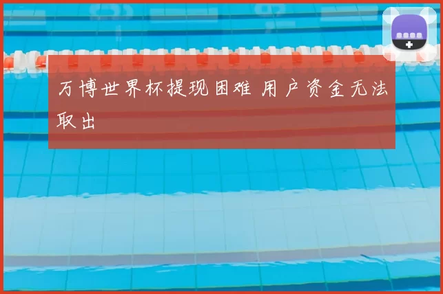 万博世界杯提现困难 用户资金无法取出