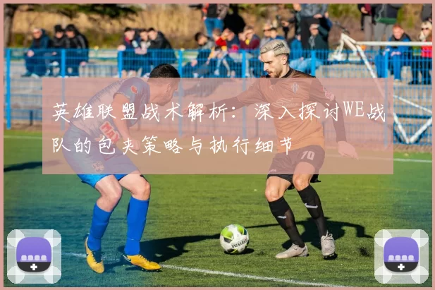 英雄联盟战术解析：深入探讨WE战队的包夹策略与执行细节
