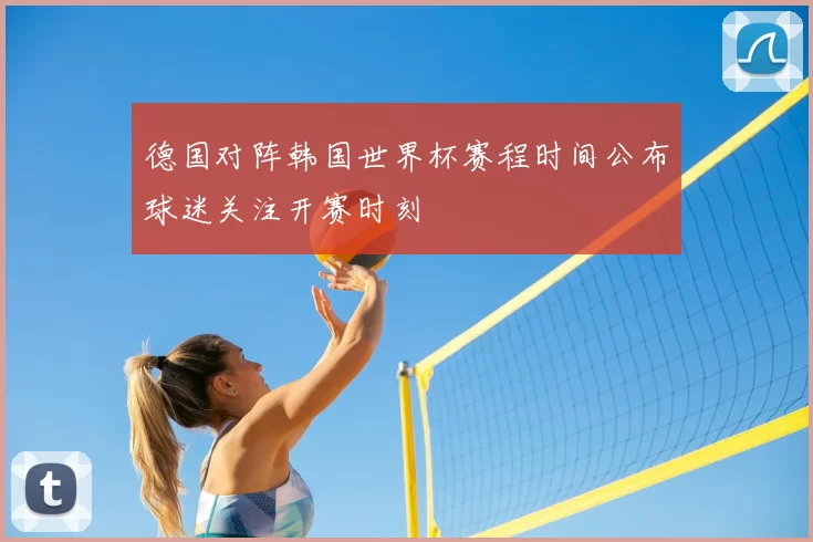 德国对阵韩国世界杯赛程时间公布球迷关注开赛时刻