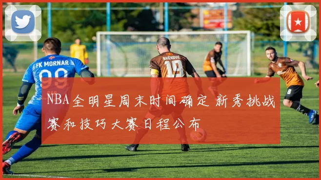 NBA全明星周末时间确定 新秀挑战赛和技巧大赛日程公布