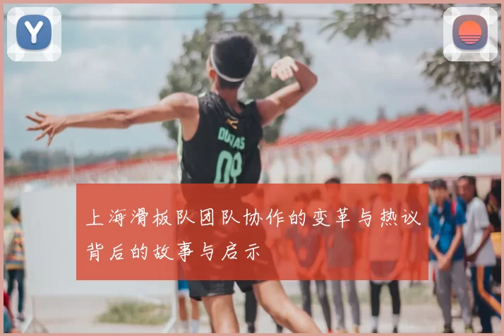 上海滑板队团队协作的变革与热议背后的故事与启示