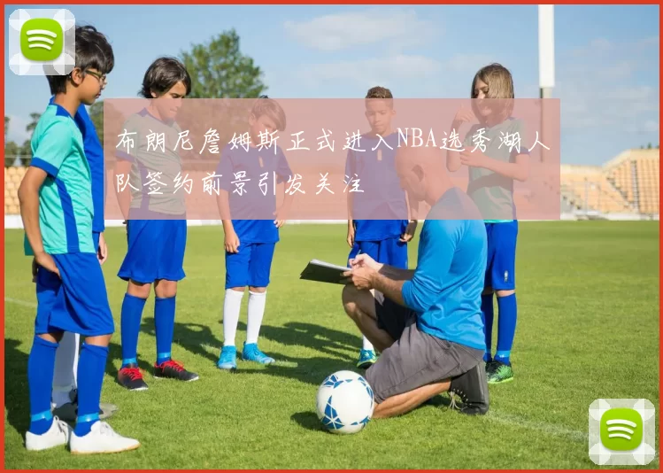布朗尼詹姆斯正式进入NBA选秀湖人队签约前景引发关注
