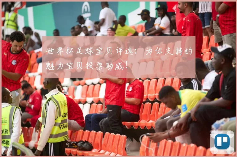 世界杯足球宝贝评选：为你支持的魅力宝贝投票助威！