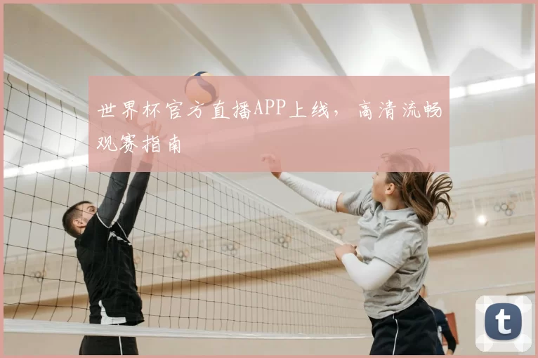 世界杯官方直播APP上线,高清流畅观赛指南
