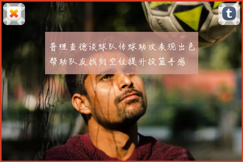 普理查德谈球队传球助攻表现出色帮助队友找到空位提升投篮手感
