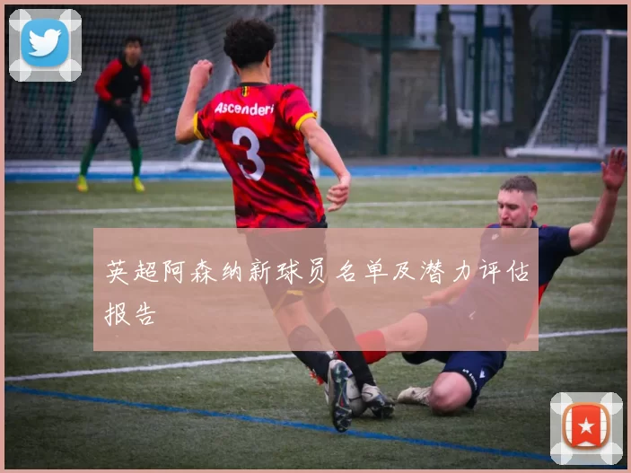 英超阿森纳新球员名单及潜力评估报告