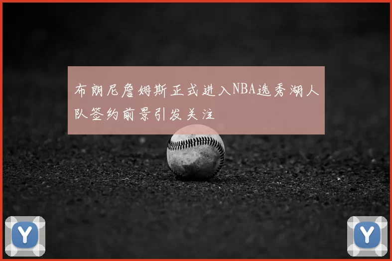 布朗尼詹姆斯正式进入NBA选秀湖人队签约前景引发关注