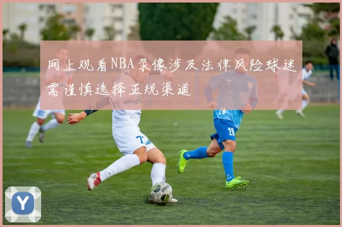 网上观看NBA录像涉及法律风险球迷需谨慎选择正规渠道