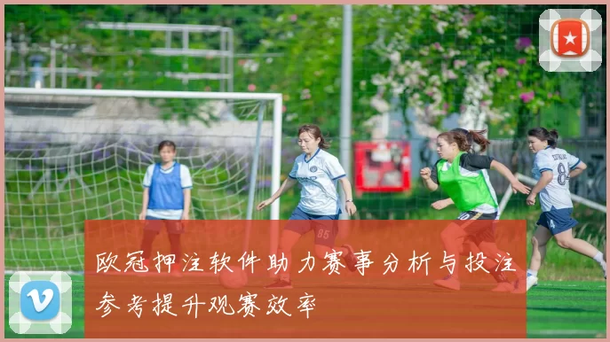欧冠押注软件助力赛事分析与投注参考提升观赛效率