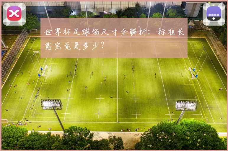 世界杯足球场尺寸全解析:标准长宽究竟是多少?