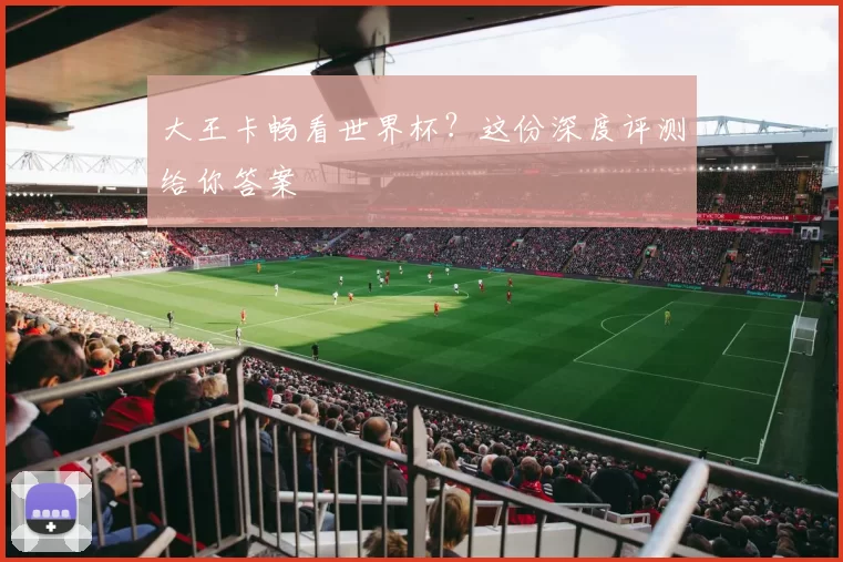大王卡畅看世界杯？这份深度评测给你答案