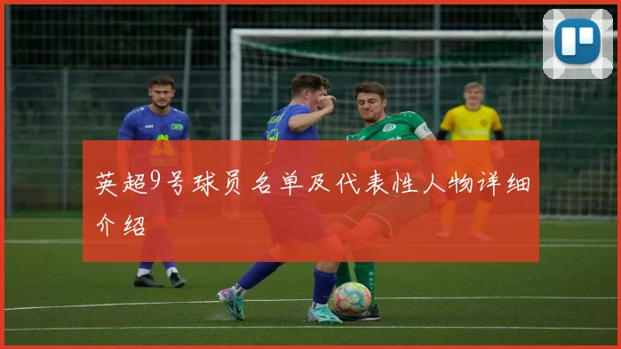 英超9号球员名单及代表性人物详细介绍