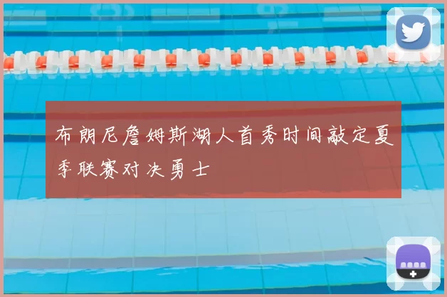布朗尼詹姆斯湖人首秀时间敲定夏季联赛对决勇士