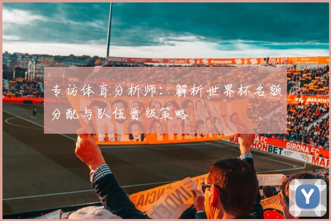 专访体育分析师：解析世界杯名额分配与队伍晋级策略