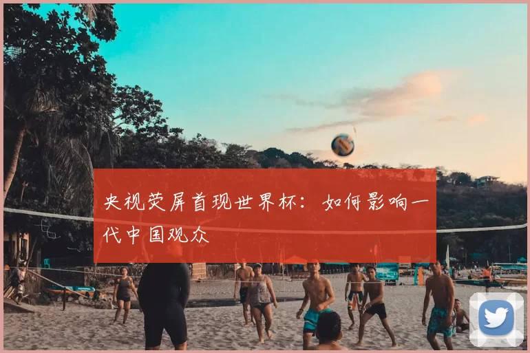 央视荧屏首现世界杯:如何影响一代中国观众