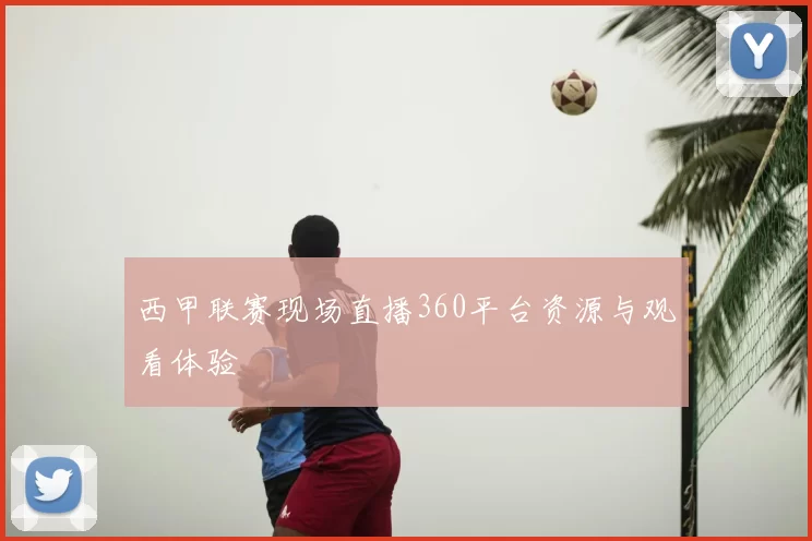 西甲联赛现场直播360平台资源与观看体验